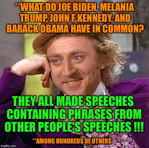 Politics 101 ....never let em see ya plagiarize | **WHAT DO JOE BIDEN, MELANIA TRUMP, JOHN F KENNEDY, AND BARACK OBAMA HAVE IN COMMON? THEY ALL MADE SPEECHES CONTAINING PHRASES FROM OTHER PEOPLE'S SPEECHES !!! **AMONG HUNDREDS OF OTHERS | image tagged in memes,creepy condescending wonka,politics,speech,melania trump | made w/ Imgflip meme maker