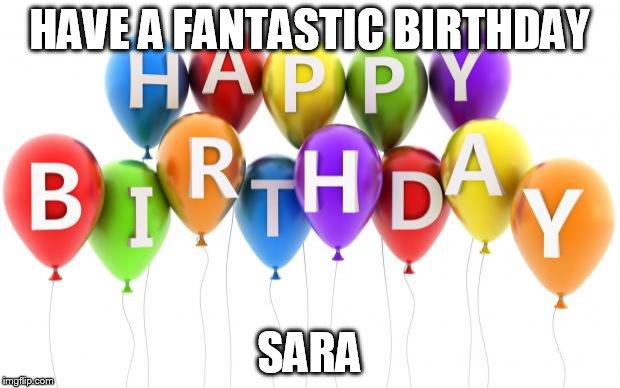 Happy Birthday Dee Dee | HAVE A FANTASTIC BIRTHDAY; SARA | image tagged in happy birthday dee dee | made w/ Imgflip meme maker