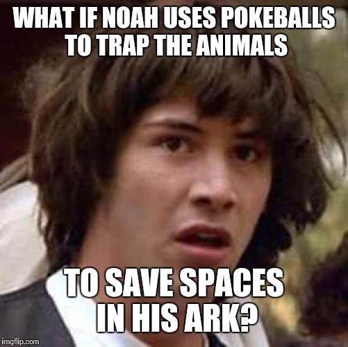 Conspiracy Keanu Meme | WHAT IF NOAH USES POKEBALLS TO TRAP THE ANIMALS; TO SAVE SPACES IN HIS ARK? | image tagged in memes,conspiracy keanu | made w/ Imgflip meme maker