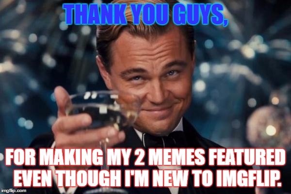 Leonardo Dicaprio Cheers | THANK YOU GUYS, FOR MAKING MY 2 MEMES FEATURED EVEN THOUGH I'M NEW TO IMGFLIP. | image tagged in memes,leonardo dicaprio cheers | made w/ Imgflip meme maker