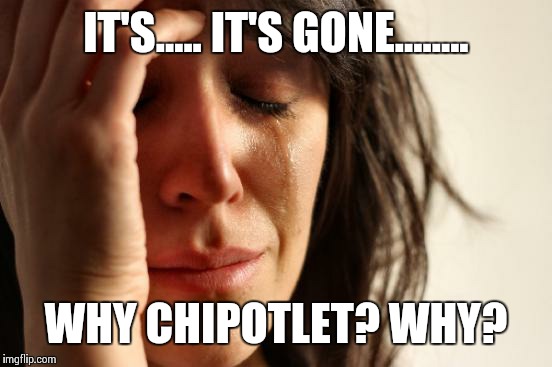 First World Problems Meme | IT'S..... IT'S GONE........ WHY CHIPOTLET? WHY? | image tagged in memes,first world problems | made w/ Imgflip meme maker