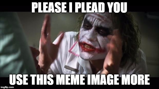 Y U No USE THIS MEME | PLEASE I PLEAD YOU; USE THIS MEME IMAGE MORE | image tagged in memes,and everybody loses their minds | made w/ Imgflip meme maker