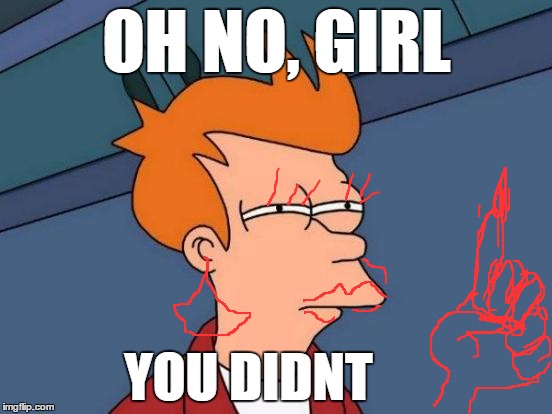 Futurama Fry | OH NO, GIRL; YOU DIDNT | image tagged in memes,futurama fry | made w/ Imgflip meme maker