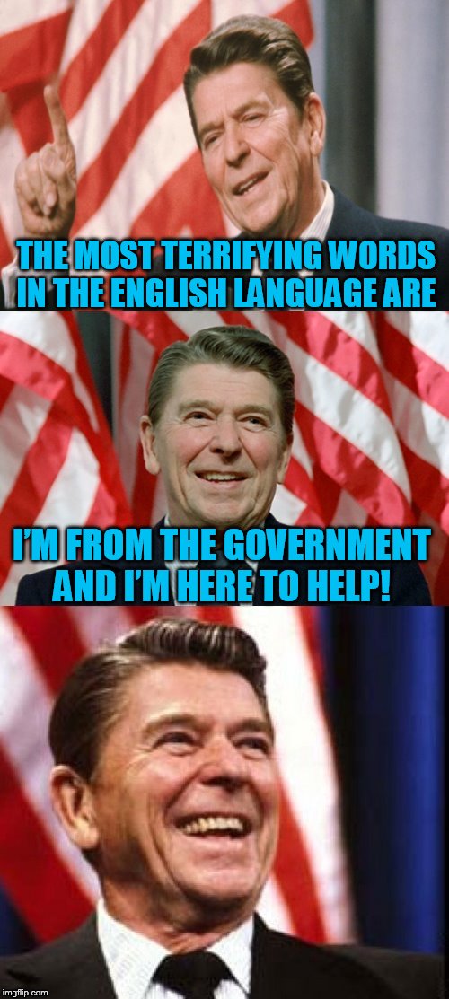 Ronald Reagan Quotes  | THE MOST TERRIFYING WORDS IN THE ENGLISH LANGUAGE ARE; I’M FROM THE GOVERNMENT AND I’M HERE TO HELP! | image tagged in ronald reagan speaks,ronald reagan,quotes,funny meme,politics,jokes | made w/ Imgflip meme maker