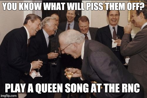 Laughing Men In Suits | YOU KNOW WHAT WILL PISS THEM OFF? PLAY A QUEEN SONG AT THE RNC | image tagged in memes,laughing men in suits | made w/ Imgflip meme maker
