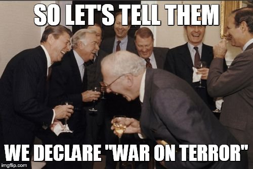 Laughing Men In Suits Meme | SO LET'S TELL THEM WE DECLARE "WAR ON TERROR" | image tagged in memes,laughing men in suits | made w/ Imgflip meme maker