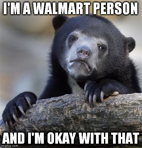 Guess I should've warned people to Google Image search "walmart people" before linking this in a comment. My bad. | I'M A WALMART PERSON; AND I'M OKAY WITH THAT | image tagged in memes,confession bear,walmart,person,okay | made w/ Imgflip meme maker
