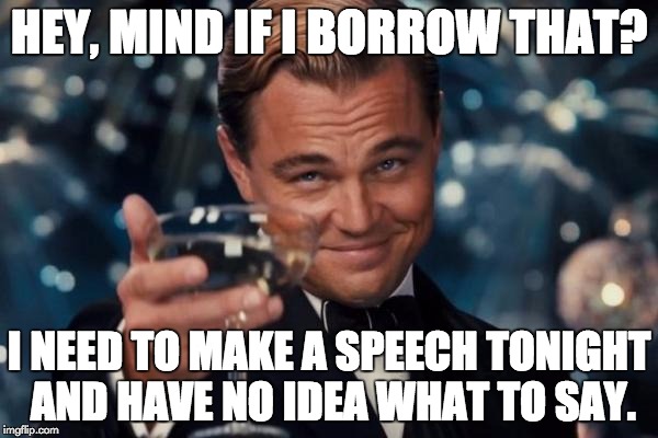 Leonardo Dicaprio Cheers Meme | HEY, MIND IF I BORROW THAT? I NEED TO MAKE A SPEECH TONIGHT AND HAVE NO IDEA WHAT TO SAY. | image tagged in memes,leonardo dicaprio cheers | made w/ Imgflip meme maker