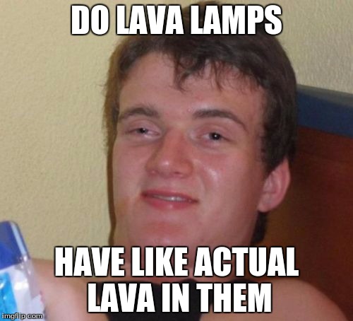 10 Guy Meme | DO LAVA LAMPS; HAVE LIKE ACTUAL LAVA IN THEM | image tagged in memes,10 guy,lava,lamps,lava lamp | made w/ Imgflip meme maker
