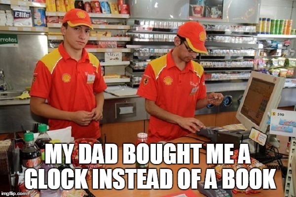 MY DAD BOUGHT ME A GLOCK INSTEAD OF A BOOK | made w/ Imgflip meme maker