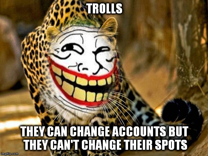 TROLLS THEY CAN CHANGE ACCOUNTS BUT THEY CAN'T CHANGE THEIR SPOTS | made w/ Imgflip meme maker