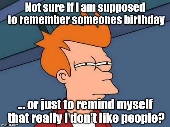 Futurama Fry | Not sure if I am supposed to remember someones birthday; ... or just to remind myself that really I don't like people? | image tagged in memes,futurama fry | made w/ Imgflip meme maker