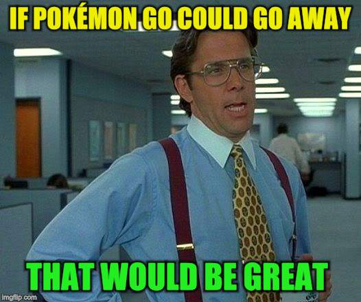 That Would Be Great Meme | IF POKÉMON GO COULD GO AWAY THAT WOULD BE GREAT | image tagged in memes,that would be great | made w/ Imgflip meme maker