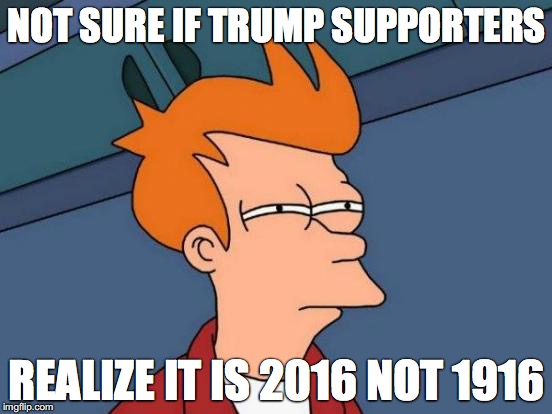 Futurama Fry | NOT SURE IF TRUMP SUPPORTERS; REALIZE IT IS 2016 NOT 1916 | image tagged in memes,futurama fry | made w/ Imgflip meme maker