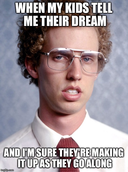 Napoleon Dynomite | WHEN MY KIDS TELL ME THEIR DREAM; AND I'M SURE THEY'RE MAKING IT UP AS THEY GO ALONG | image tagged in napoleon dynomite | made w/ Imgflip meme maker