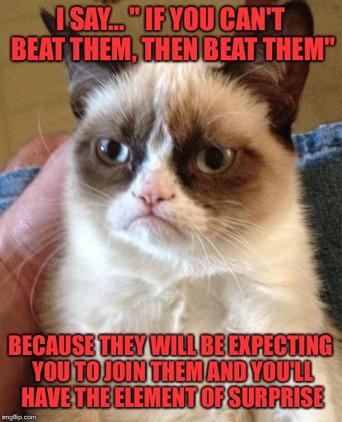 Another life lesson  | I SAY... " IF YOU CAN'T BEAT THEM, THEN BEAT THEM"; BECAUSE THEY WILL BE EXPECTING YOU TO JOIN THEM AND YOU'LL HAVE THE ELEMENT OF SURPRISE | image tagged in memes,grumpy cat,funny,sayings,wiseguy | made w/ Imgflip meme maker