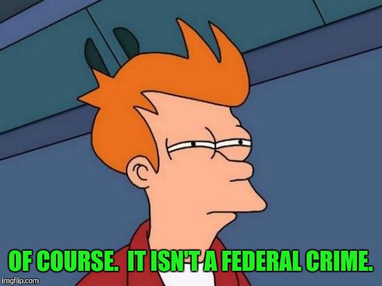 Futurama Fry Meme | OF COURSE.  IT ISN'T A FEDERAL CRIME. | image tagged in memes,futurama fry | made w/ Imgflip meme maker