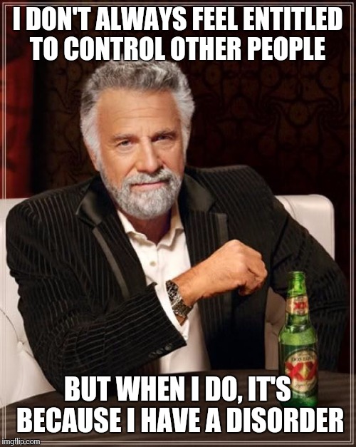 The Most Interesting Man In The World | I DON'T ALWAYS FEEL ENTITLED TO CONTROL OTHER PEOPLE; BUT WHEN I DO, IT'S BECAUSE I HAVE A DISORDER | image tagged in memes,the most interesting man in the world | made w/ Imgflip meme maker