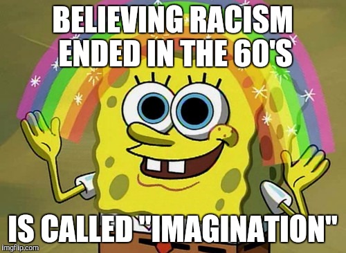 Imagination Spongebob Meme | BELIEVING RACISM ENDED IN THE 60'S; IS CALLED "IMAGINATION" | image tagged in memes,imagination spongebob | made w/ Imgflip meme maker