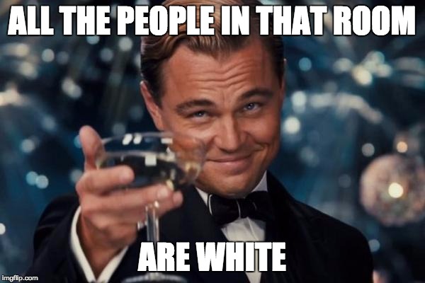 Leonardo Dicaprio Cheers Meme | ALL THE PEOPLE IN THAT ROOM ARE WHITE | image tagged in memes,leonardo dicaprio cheers | made w/ Imgflip meme maker