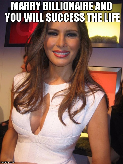 Melania Trump | MARRY BILLIONAIRE AND YOU WILL SUCCESS THE LIFE | image tagged in melania trump | made w/ Imgflip meme maker