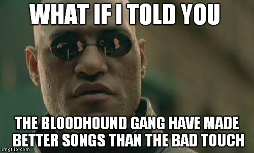 Matrix Morpheus | WHAT IF I TOLD YOU; THE BLOODHOUND GANG HAVE MADE BETTER SONGS THAN THE BAD TOUCH | image tagged in memes,matrix morpheus | made w/ Imgflip meme maker