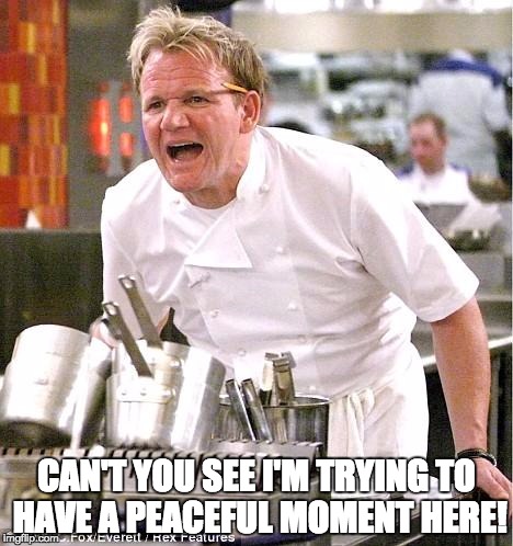 Stop disturbing my peace! | CAN'T YOU SEE I'M TRYING TO HAVE A PEACEFUL MOMENT HERE! | image tagged in chef gordon ramsay,peaceful moment | made w/ Imgflip meme maker