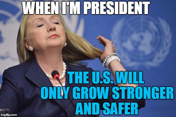Hillary | WHEN I'M PRESIDENT THE U.S. WILL ONLY GROW STRONGER AND SAFER | image tagged in hillary | made w/ Imgflip meme maker