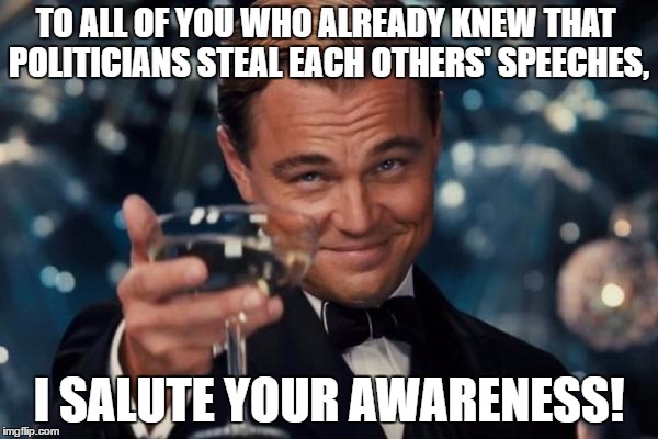 Leonardo Dicaprio Cheers Meme | TO ALL OF YOU WHO ALREADY KNEW THAT POLITICIANS STEAL EACH OTHERS' SPEECHES, I SALUTE YOUR AWARENESS! | image tagged in memes,leonardo dicaprio cheers | made w/ Imgflip meme maker