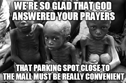 Power of Prayer | WE'RE SO GLAD THAT GOD ANSWERED YOUR PRAYERS; THAT PARKING SPOT CLOSE TO THE MALL MUST BE REALLY CONVENIENT | image tagged in memes,prayer,starving,children,parking,god | made w/ Imgflip meme maker