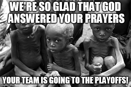 Power of Prayer | WE'RE SO GLAD THAT GOD ANSWERED YOUR PRAYERS; YOUR TEAM IS GOING TO THE PLAYOFFS! | image tagged in memes,god,prayers,starving,children,team | made w/ Imgflip meme maker