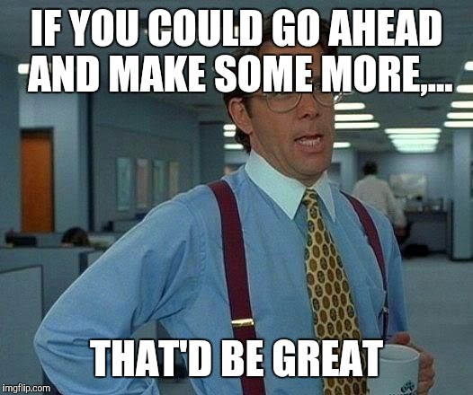That Would Be Great Meme | IF YOU COULD GO AHEAD AND MAKE SOME MORE,... THAT'D BE GREAT | image tagged in memes,that would be great | made w/ Imgflip meme maker