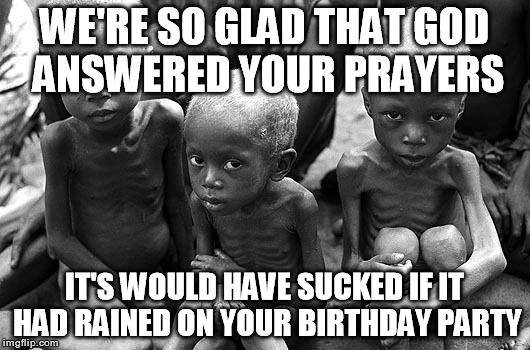 Power of Prayer | WE'RE SO GLAD THAT GOD ANSWERED YOUR PRAYERS; IT'S WOULD HAVE SUCKED IF IT HAD RAINED ON YOUR BIRTHDAY PARTY | image tagged in memes,god,prayer,starving,children,birthday | made w/ Imgflip meme maker