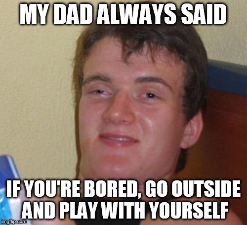 10 Guy Meme | MY DAD ALWAYS SAID IF YOU'RE BORED, GO OUTSIDE AND PLAY WITH YOURSELF | image tagged in memes,10 guy | made w/ Imgflip meme maker