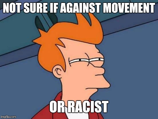 Futurama Fry Meme | NOT SURE IF AGAINST MOVEMENT OR RACIST | image tagged in memes,futurama fry | made w/ Imgflip meme maker