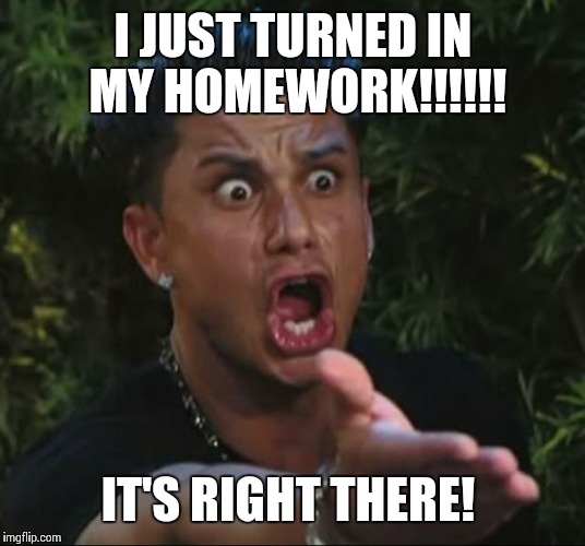 DJ Pauly D | I JUST TURNED IN MY HOMEWORK!!!!!! IT'S RIGHT THERE! | image tagged in memes,dj pauly d | made w/ Imgflip meme maker