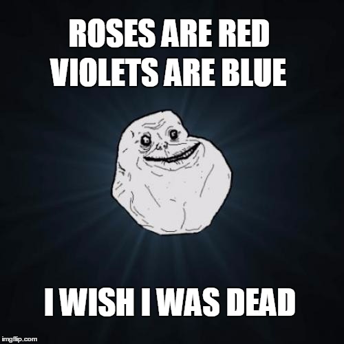Forever Alone Meme | VIOLETS ARE BLUE; ROSES ARE RED; I WISH I WAS DEAD | image tagged in memes,forever alone | made w/ Imgflip meme maker