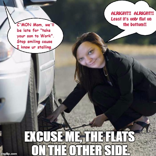 Uhh, ok. | EXCUSE ME, THE FLATS ON THE OTHER SIDE. | image tagged in flat,tire,wheel,driving | made w/ Imgflip meme maker