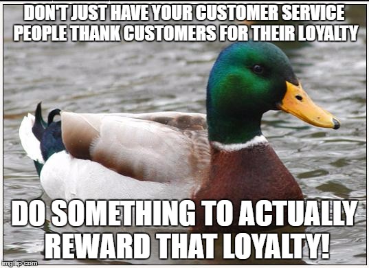 Actual Advice Mallard Meme | DON'T JUST HAVE YOUR CUSTOMER SERVICE PEOPLE THANK CUSTOMERS FOR THEIR LOYALTY; DO SOMETHING TO ACTUALLY REWARD THAT LOYALTY! | image tagged in memes,actual advice mallard | made w/ Imgflip meme maker