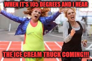 chasing ice cream | WHEN IT'S 105 DEGREES AND I HEAR; THE ICE CREAM TRUCK COMING!!! | image tagged in hot weather | made w/ Imgflip meme maker