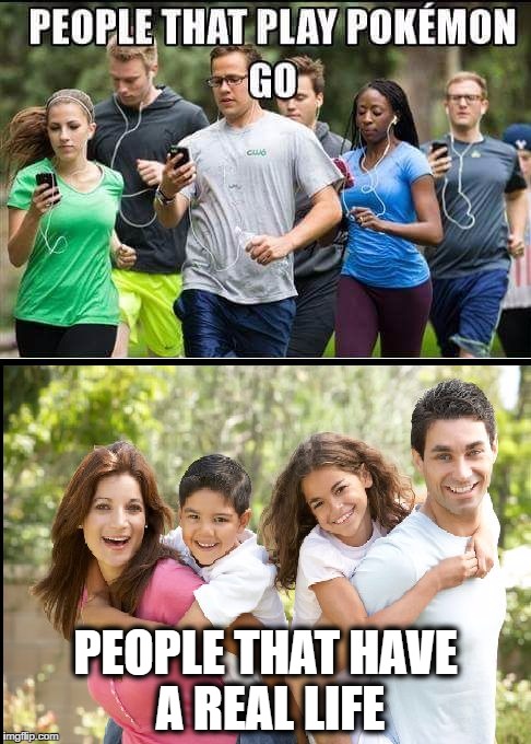 pokemon go | PEOPLE THAT HAVE A REAL LIFE | image tagged in pokemon go | made w/ Imgflip meme maker