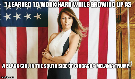 "I LEARNED TO WORK HARD WHILE GROWING UP AS; A BLACK GIRL IN THE SOUTH SIDE OF CHICAGO." MELANIA TRUMP. | image tagged in melania trump,plagiarism,speech | made w/ Imgflip meme maker