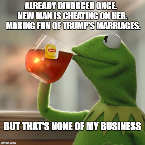 But That's None Of My Business | ALREADY DIVORCED ONCE.   NEW MAN IS CHEATING ON HER.  MAKING FUN OF TRUMP'S MARRIAGES. BUT THAT'S NONE OF MY BUSINESS | image tagged in memes,but thats none of my business,kermit the frog | made w/ Imgflip meme maker