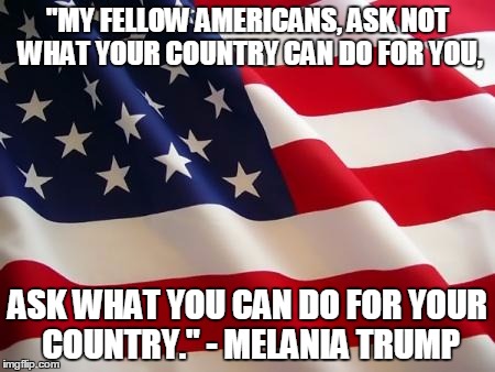 American flag | "MY FELLOW AMERICANS, ASK NOT WHAT YOUR COUNTRY CAN DO FOR YOU, ASK WHAT YOU CAN DO FOR YOUR COUNTRY." - MELANIA TRUMP | image tagged in american flag | made w/ Imgflip meme maker