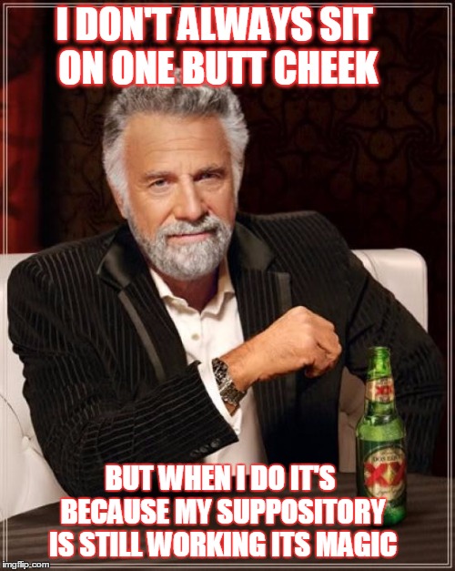 The Most Interesting Man In The World Meme | I DON'T ALWAYS SIT ON ONE BUTT CHEEK; BUT WHEN I DO IT'S BECAUSE MY SUPPOSITORY IS STILL WORKING ITS MAGIC | image tagged in memes,the most interesting man in the world | made w/ Imgflip meme maker