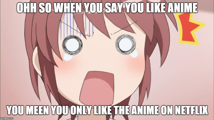 oohh | OHH SO WHEN YOU SAY YOU LIKE ANIME; YOU MEEN YOU ONLY LIKE THE ANIME ON NETFLIX | image tagged in oohh | made w/ Imgflip meme maker