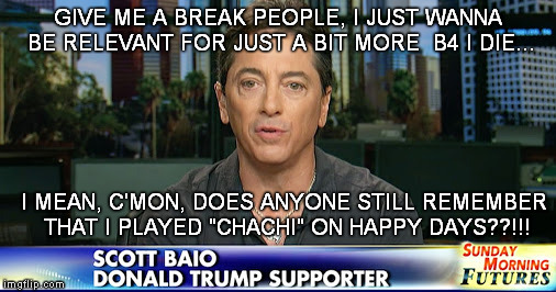 chachi wants relevance b4 death | GIVE ME A BREAK PEOPLE, I JUST WANNA BE RELEVANT FOR JUST A BIT MORE  B4 I DIE... I MEAN, C'MON, DOES ANYONE STILL REMEMBER THAT I PLAYED "CHACHI" ON HAPPY DAYS??!!! | image tagged in scot baio,trump supporters,desperate | made w/ Imgflip meme maker
