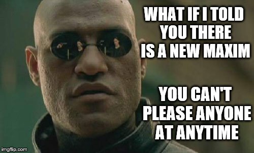 Matrix Morpheus on the new 21st Century | WHAT IF I TOLD YOU THERE IS A NEW MAXIM; YOU CAN'T PLEASE ANYONE AT ANYTIME | image tagged in memes,matrix morpheus,dad but true,funny,new age,wtf | made w/ Imgflip meme maker