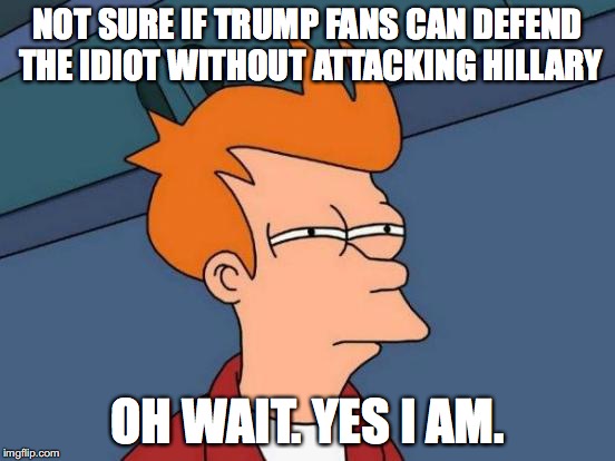 Futurama Fry Meme | NOT SURE IF TRUMP FANS CAN DEFEND THE IDIOT WITHOUT ATTACKING HILLARY OH WAIT. YES I AM. | image tagged in memes,futurama fry | made w/ Imgflip meme maker