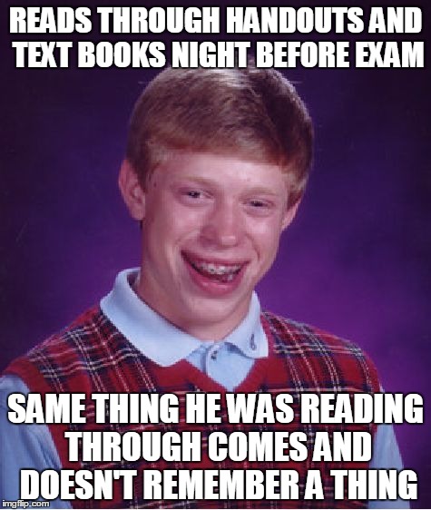 Bad Luck Brian | READS THROUGH HANDOUTS AND TEXT BOOKS NIGHT BEFORE EXAM; SAME THING HE WAS READING THROUGH COMES AND DOESN'T REMEMBER A THING | image tagged in memes,bad luck brian | made w/ Imgflip meme maker